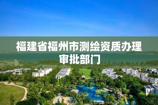 福建省福州市测绘资质办理审批部门