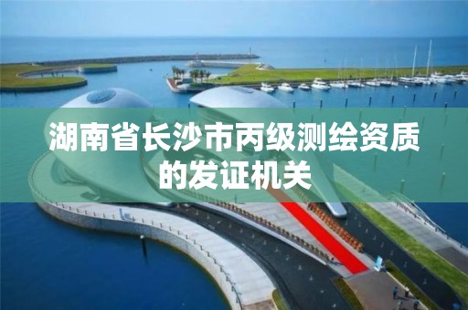 湖南省长沙市丙级测绘资质的发证机关