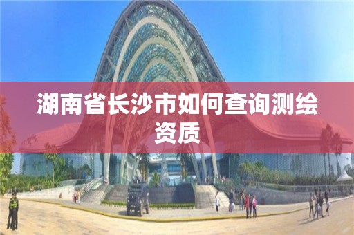 湖南省长沙市如何查询测绘资质