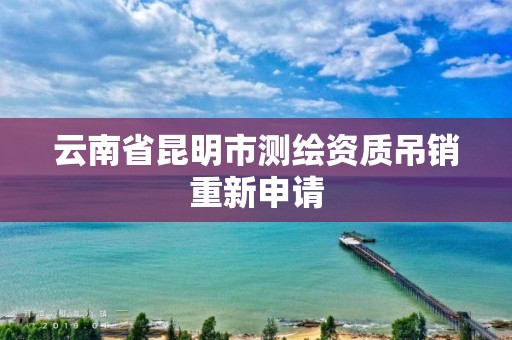 云南省昆明市测绘资质吊销重新申请