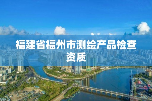 福建省福州市测绘产品检查资质