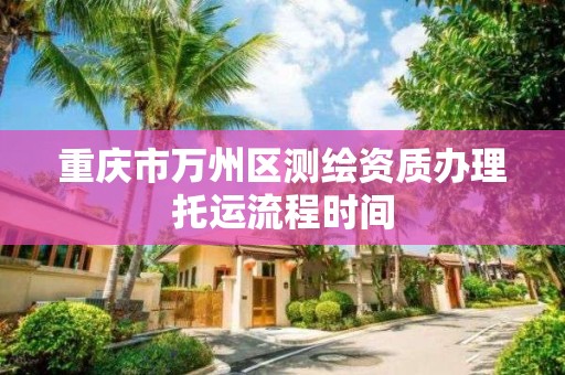 重庆市万州区测绘资质办理托运流程时间