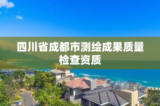 四川省成都市测绘成果质量检查资质 四川省成都市测绘成果质量检查资质