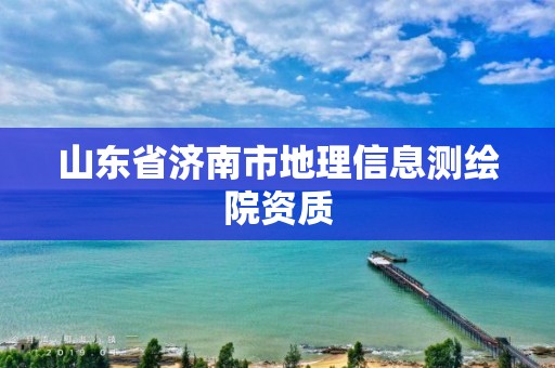 山东省济南市地理信息测绘院资质