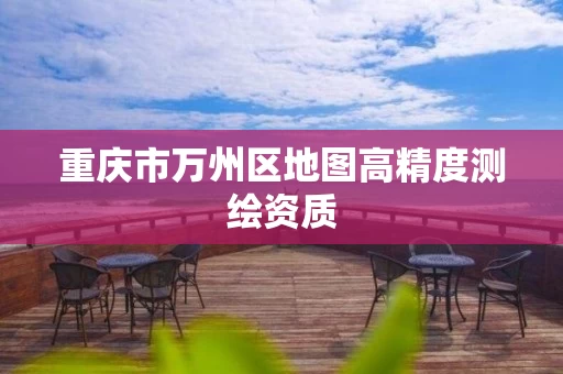 重庆市万州区地图高精度测绘资质 重庆市万州区地图高精度测绘资质