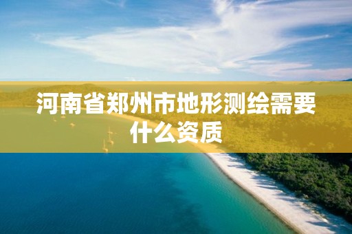 河南省郑州市地形测绘需要什么资质