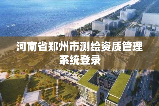 河南省郑州市测绘资质管理系统登录