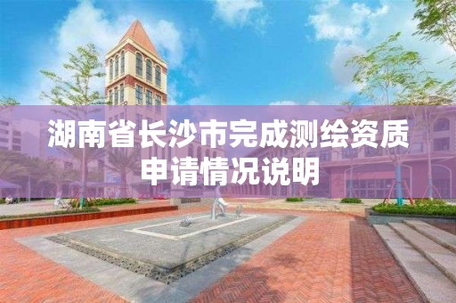 湖南省长沙市完成测绘资质申请情况说明