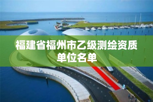 福建省福州市乙级测绘资质单位名单