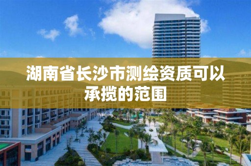 湖南省长沙市测绘资质可以承揽的范围