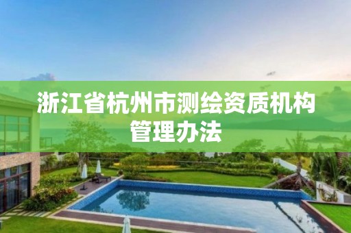 浙江省杭州市测绘资质机构管理办法