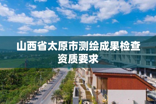 山西省太原市测绘成果检查资质要求