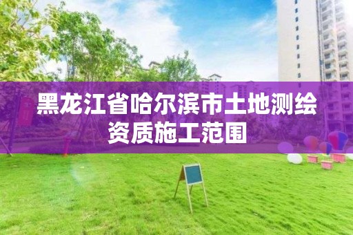 黑龙江省哈尔滨市土地测绘资质施工范围