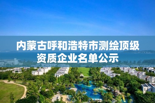 内蒙古呼和浩特市测绘顶级资质企业名单公示