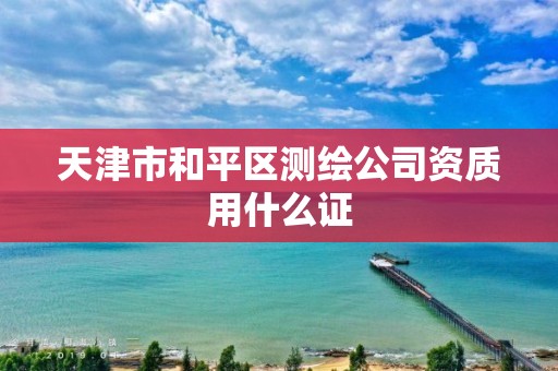 天津市和平区测绘公司资质用什么证