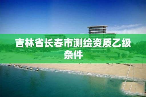 吉林省长春市测绘资质乙级条件