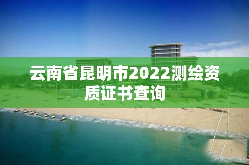 云南省昆明市2022测绘资质证书查询