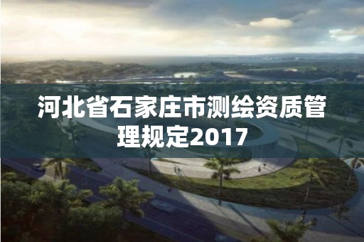 河北省石家庄市测绘资质管理规定2017