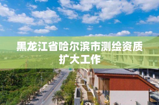 黑龙江省哈尔滨市测绘资质扩大工作