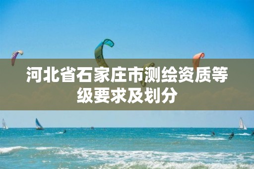 河北省石家庄市测绘资质等级要求及划分