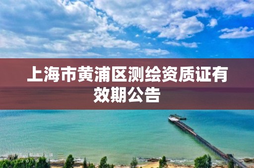 上海市黄浦区测绘资质证有效期公告