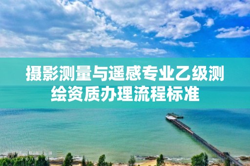 摄影测量与遥感专业乙级测绘资质办理流程标准