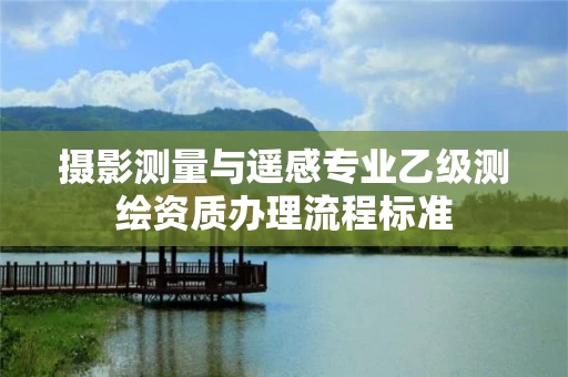 摄影测量与遥感专业乙级测绘资质办理流程标准 摄影测量与遥感专业乙级测绘资质办理流程标准