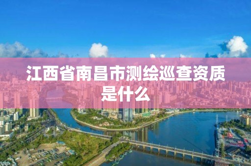 江西省南昌市测绘巡查资质是什么