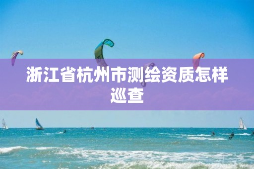 浙江省杭州市测绘资质怎样巡查