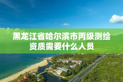 黑龙江省哈尔滨市丙级测绘资质需要什么人员