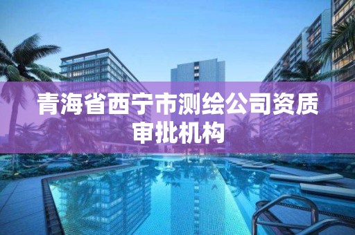 青海省西宁市测绘公司资质审批机构