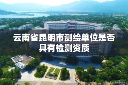 云南省昆明市测绘单位是否具有检测资质