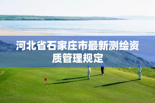 河北省石家庄市最新测绘资质管理规定 河北省石家庄市最新测绘资质管理规定