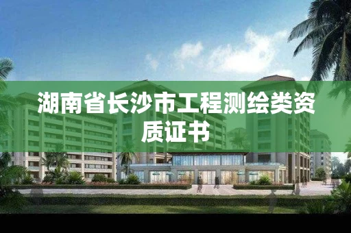 湖南省长沙市工程测绘类资质证书 湖南省长沙市工程测绘类资质证书