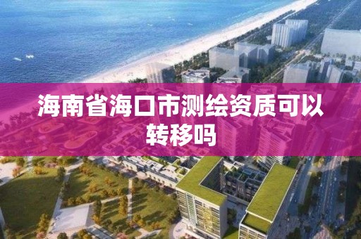 海南省海口市测绘资质可以转移吗