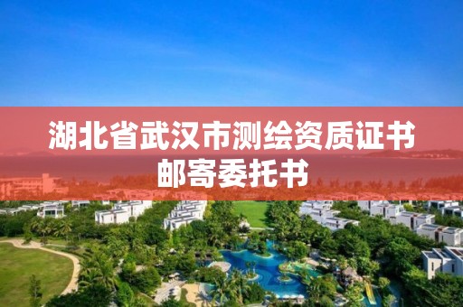 湖北省武汉市测绘资质证书邮寄委托书