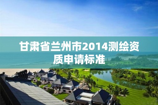 甘肃省兰州市2014测绘资质申请标准