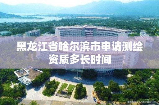 黑龙江省哈尔滨市申请测绘资质多长时间