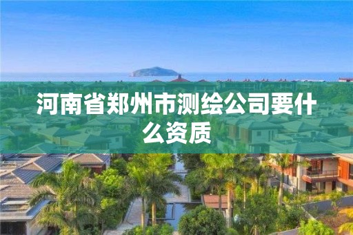 河南省郑州市测绘公司要什么资质