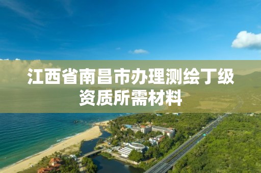 江西省南昌市办理测绘丁级资质所需材料