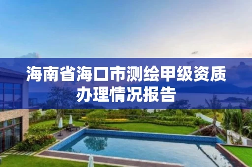 海南省海口市测绘甲级资质办理情况报告 海南省海口市测绘甲级资质办理情况报告