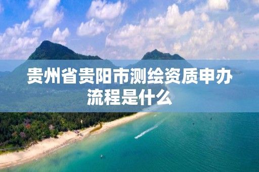 贵州省贵阳市测绘资质申办流程是什么