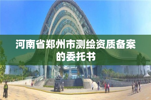 河南省郑州市测绘资质备案的委托书