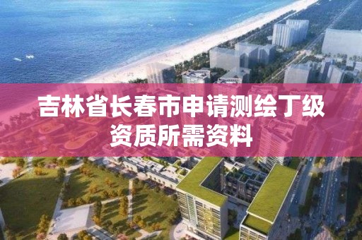 吉林省长春市申请测绘丁级资质所需资料