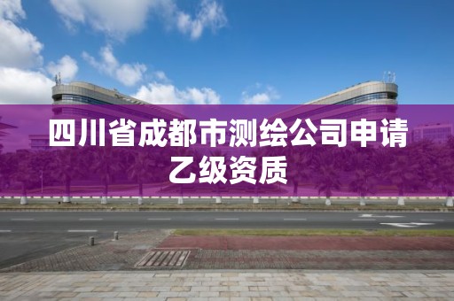 四川省成都市测绘公司申请乙级资质