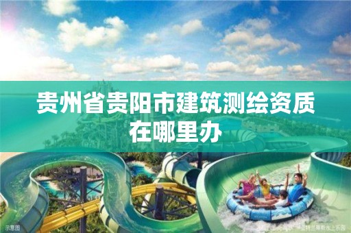 贵州省贵阳市建筑测绘资质在哪里办