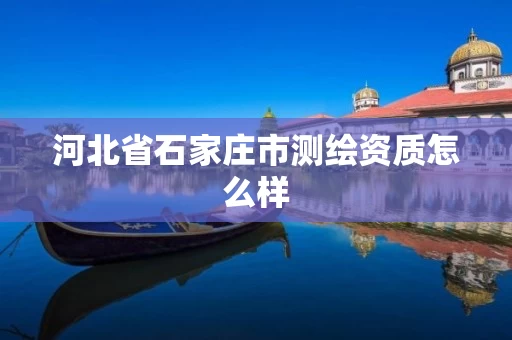 河北省石家庄市测绘资质怎么样 河北省石家庄市测绘资质怎么样