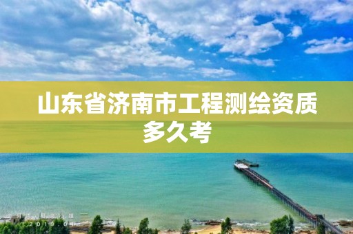 山东省济南市工程测绘资质多久考