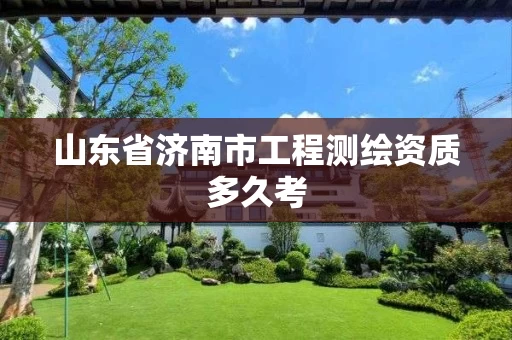 山东省济南市工程测绘资质多久考 山东省济南市工程测绘资质多久考
