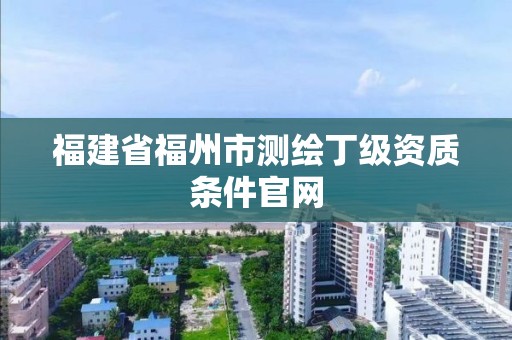 福建省福州市测绘丁级资质条件官网